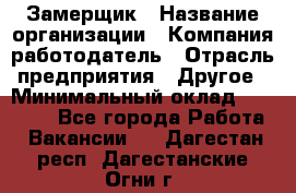 Замерщик › Название организации ­ Компания-работодатель › Отрасль предприятия ­ Другое › Минимальный оклад ­ 20 000 - Все города Работа » Вакансии   . Дагестан респ.,Дагестанские Огни г.